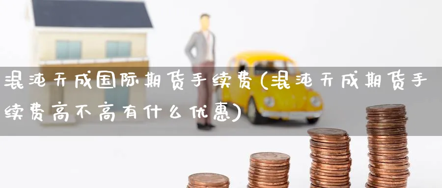 混沌天成国际期货手续费(混沌天成期货手续费高不高有什么优惠)_期货喊单_第1张_青花期货直播间 混沌天成国际期货手续费(混沌天成期货手续费高不高有什么优惠)_https://qh.ynbygsw.com_期货喊单_第1张
