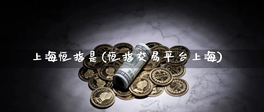 上海恒指是(恒指交易平台上海)_期货交易_第1张_青花期货直播间 上海恒指是(恒指交易平台上海)_https://qh.ynbygsw.com_期货交易_第1张