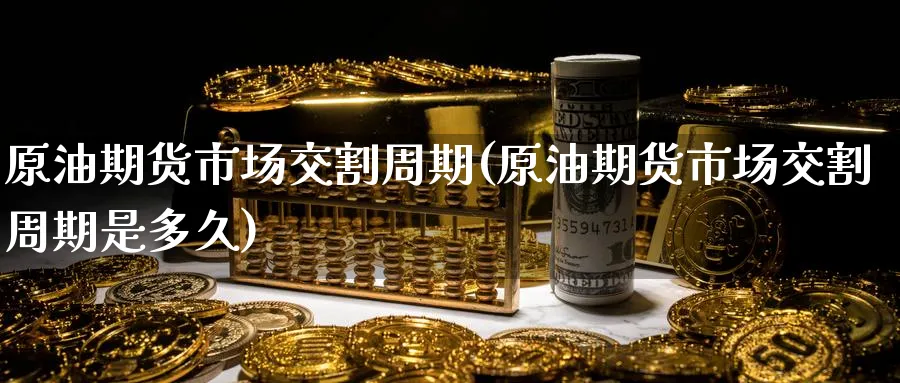 原油期货市场交割周期(原油期货市场交割周期是多久)_财金百科_第1张_青花期货直播间 原油期货市场交割周期(原油期货市场交割周期是多久)_https://qh.ynbygsw.com_财金百科_第1张