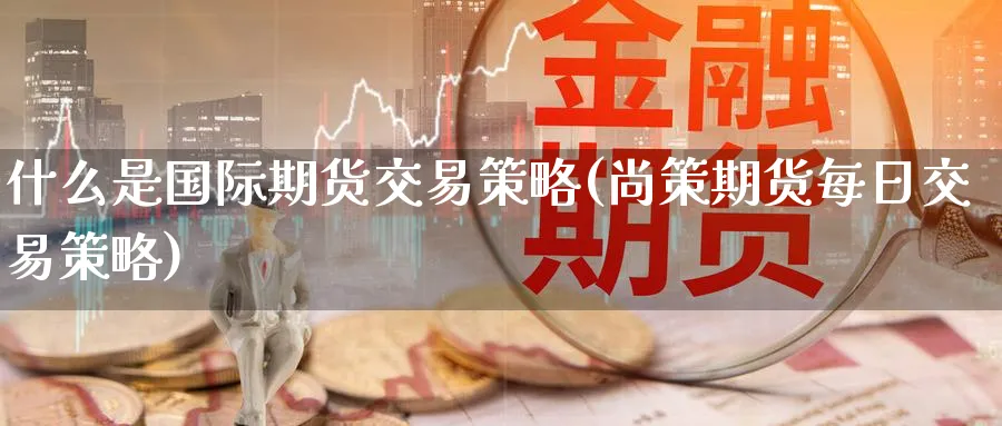 什么是国际期货交易策略(尚策期货每日交易策略)_财金百科_第1张_青花期货直播间 什么是国际期货交易策略(尚策期货每日交易策略)_https://qh.ynbygsw.com_财金百科_第1张