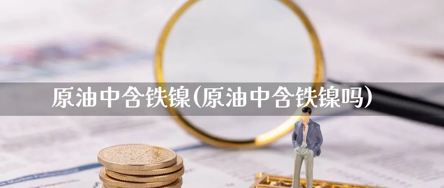 原油中含铁镍(原油中含铁镍吗)_期货直播_第1张_青花期货直播间 原油中含铁镍(原油中含铁镍吗)_https://qh.ynbygsw.com_期货直播_第1张