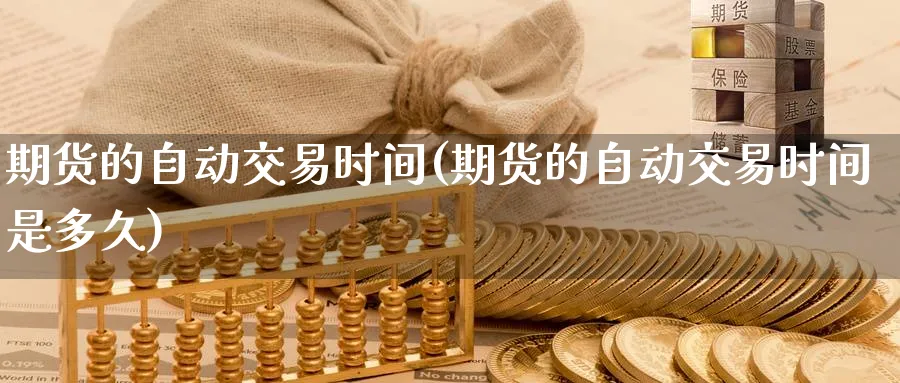 期货的自动交易时间(期货的自动交易时间是多久)_期货喊单_第1张_青花期货直播间 期货的自动交易时间(期货的自动交易时间是多久)_https://qh.ynbygsw.com_期货喊单_第1张
