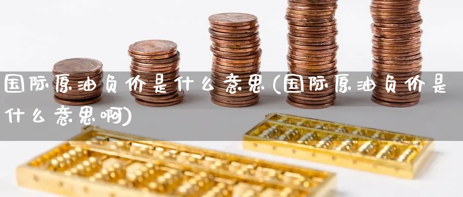 国际原油负价是什么意思(国际原油负价是什么意思啊)_财金百科_第1张_青花期货直播间 国际原油负价是什么意思(国际原油负价是什么意思啊)_https://qh.ynbygsw.com_财金百科_第1张