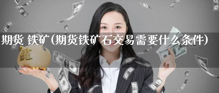 期货 铁矿(期货铁矿石交易需要什么条件)_期货交易_第1张_青花期货直播间 期货 铁矿(期货铁矿石交易需要什么条件)_https://qh.ynbygsw.com_期货交易_第1张