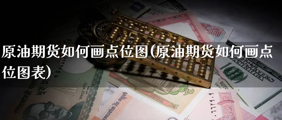 原油期货如何画点位图(原油期货如何画点位图表)_财金百科_第1张_青花期货直播间 原油期货如何画点位图(原油期货如何画点位图表)_https://qh.ynbygsw.com_财金百科_第1张