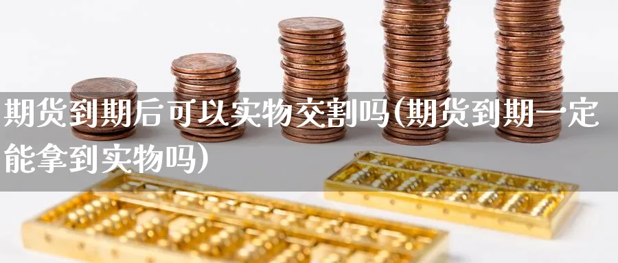 期货到期后可以实物交割吗(期货到期一定能拿到实物吗)_财金百科_第1张_青花期货直播间 期货到期后可以实物交割吗(期货到期一定能拿到实物吗)_https://qh.ynbygsw.com_财金百科_第1张