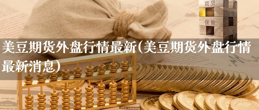 美豆期货外盘行情最新(美豆期货外盘行情最新消息)_期货直播_第1张_青花期货直播间 美豆期货外盘行情最新(美豆期货外盘行情最新消息)_https://qh.ynbygsw.com_期货直播_第1张