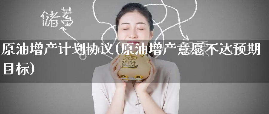 原油增产计划协议(原油增产意愿不达预期目标)_国际期货_第1张_青花期货直播间 原油增产计划协议(原油增产意愿不达预期目标)_https://qh.ynbygsw.com_国际期货_第1张