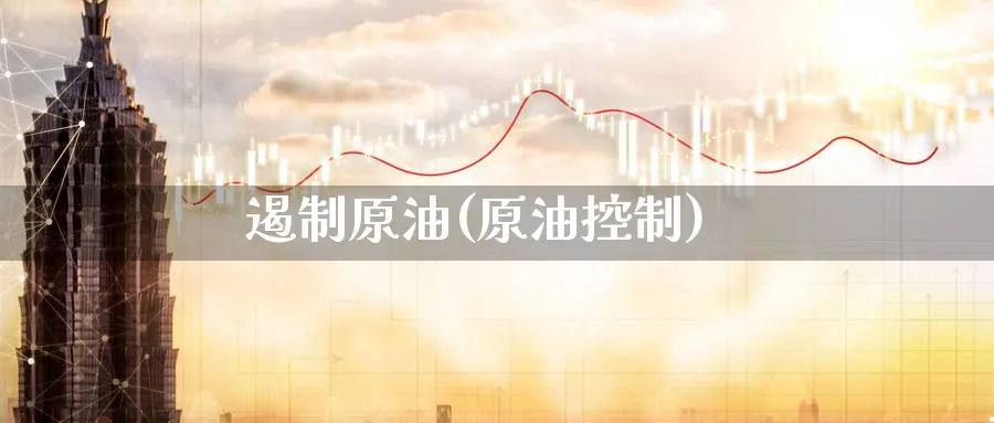遏制原油(原油控制)_期货喊单_第1张_青花期货直播间 遏制原油(原油控制)_https://qh.ynbygsw.com_期货喊单_第1张