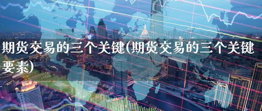 期货交易的三个关键(期货交易的三个关键要素)_https://qh.ynbygsw.com_期货直播_第1张