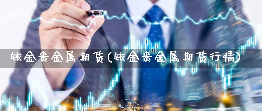铱金贵金属期货(铱金贵金属期货行情)_国际期货_第1张_青花期货直播间 铱金贵金属期货(铱金贵金属期货行情)_https://qh.ynbygsw.com_国际期货_第1张