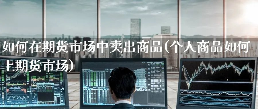 如何在期货市场中卖出商品(个人商品如何上期货市场)_https://qh.ynbygsw.com_财金知识_第1张