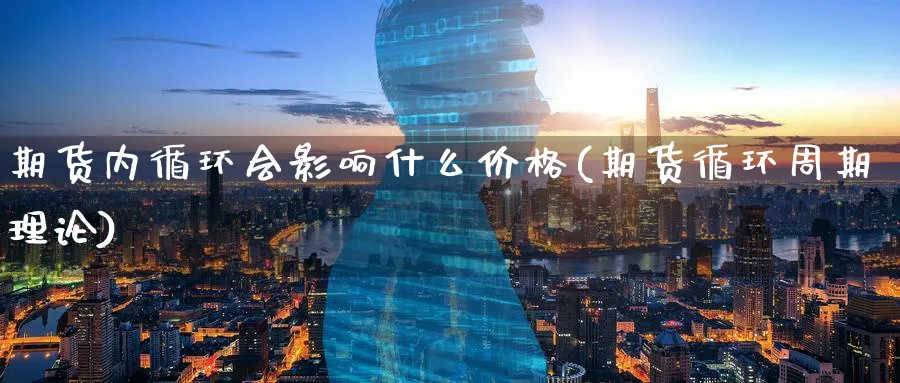 期货内循环会影响什么价格(期货循环周期理论)_财金百科_第1张_青花期货直播间 期货内循环会影响什么价格(期货循环周期理论)_https://qh.ynbygsw.com_财金百科_第1张