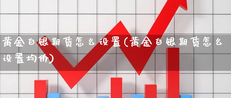 黄金白银期货怎么设置(黄金白银期货怎么设置均价)_https://qh.ynbygsw.com_期货喊单_第1张