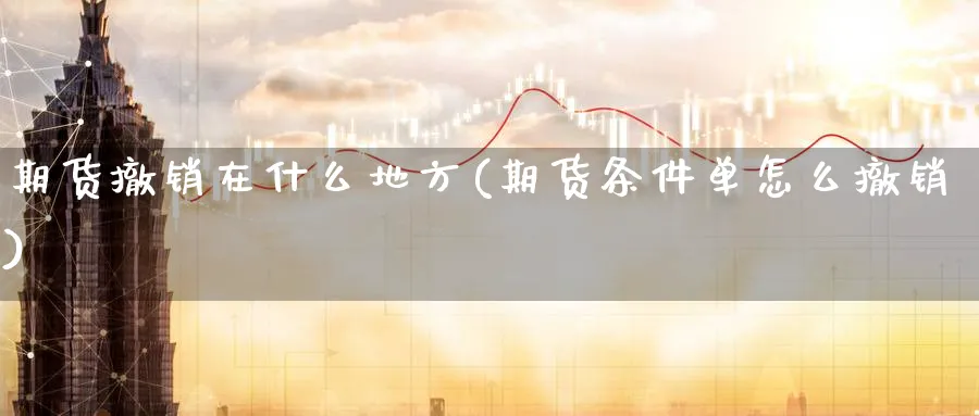 期货撤销在什么地方(期货条件单怎么撤销)_期货直播_第1张_青花期货直播间 期货撤销在什么地方(期货条件单怎么撤销)_https://qh.ynbygsw.com_期货直播_第1张