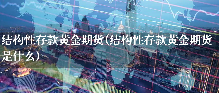 结构性存款黄金期货(结构性存款黄金期货是什么)_https://qh.ynbygsw.com_期货直播_第1张