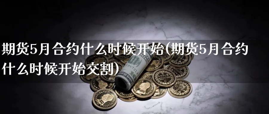期货5月合约什么时候开始(期货5月合约什么时候开始交割)_期货交易_第1张_青花期货直播间 期货5月合约什么时候开始(期货5月合约什么时候开始交割)_https://qh.ynbygsw.com_期货交易_第1张