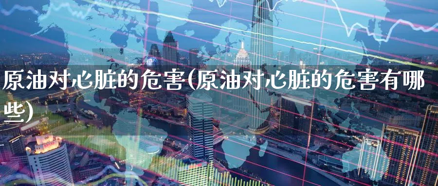 原油对心脏的危害(原油对心脏的危害有哪些)_期货喊单_第1张_青花期货直播间 原油对心脏的危害(原油对心脏的危害有哪些)_https://qh.ynbygsw.com_期货喊单_第1张