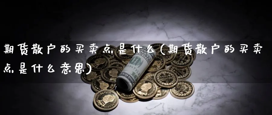 期货散户的买卖点是什么(期货散户的买卖点是什么意思)_期货喊单_第1张_青花期货直播间 期货散户的买卖点是什么(期货散户的买卖点是什么意思)_https://qh.ynbygsw.com_期货喊单_第1张