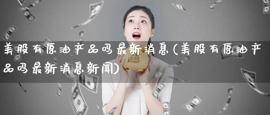 美股有原油产品吗最新消息(美股有原油产品吗最新消息新闻)_期货直播_第1张_青花期货直播间 美股有原油产品吗最新消息(美股有原油产品吗最新消息新闻)_https://qh.ynbygsw.com_期货直播_第1张