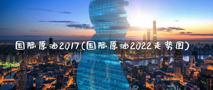 国际原油2017(国际原油2022走势图)_https://qh.ynbygsw.com_期货交易_第1张