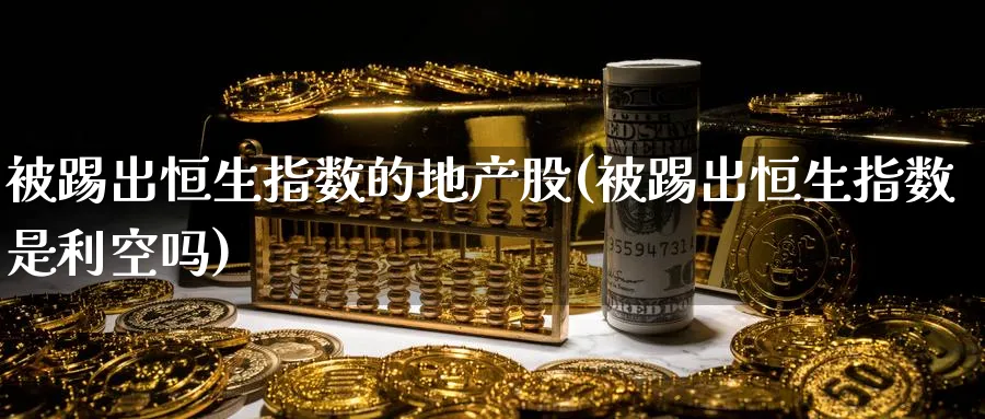 被踢出恒生指数的地产股(被踢出恒生指数是利空吗)_期货喊单_第1张_青花期货直播间 被踢出恒生指数的地产股(被踢出恒生指数是利空吗)_https://qh.ynbygsw.com_期货喊单_第1张