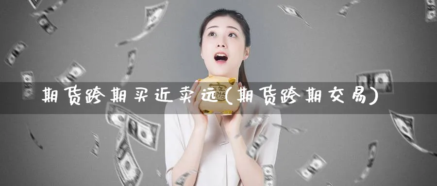 期货跨期买近卖远(期货跨期交易)_期货直播_第1张_青花期货直播间 期货跨期买近卖远(期货跨期交易)_https://qh.ynbygsw.com_期货直播_第1张