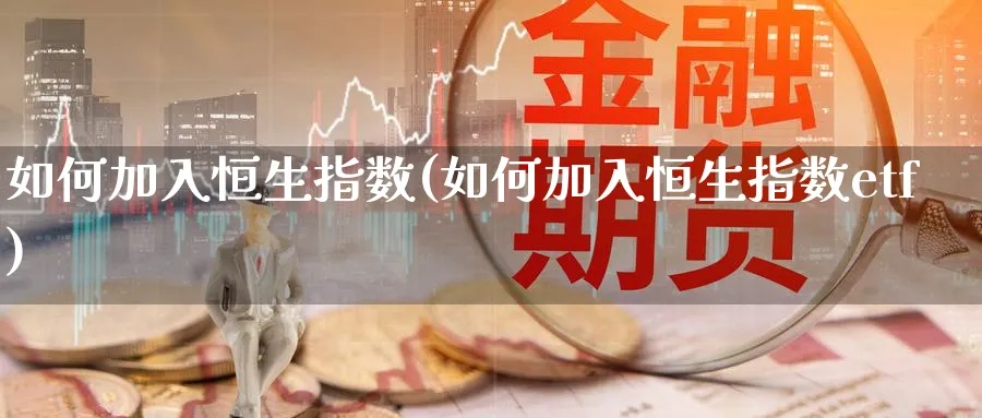 如何加入恒生指数(如何加入恒生指数etf)_期货直播_第1张_青花期货直播间 如何加入恒生指数(如何加入恒生指数etf)_https://qh.ynbygsw.com_期货直播_第1张