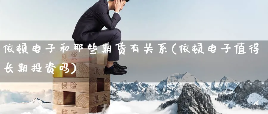 依顿电子和那些期货有关系(依顿电子值得长期投资吗)_财金知识_第1张_青花期货直播间 依顿电子和那些期货有关系(依顿电子值得长期投资吗)_https://qh.ynbygsw.com_财金知识_第1张