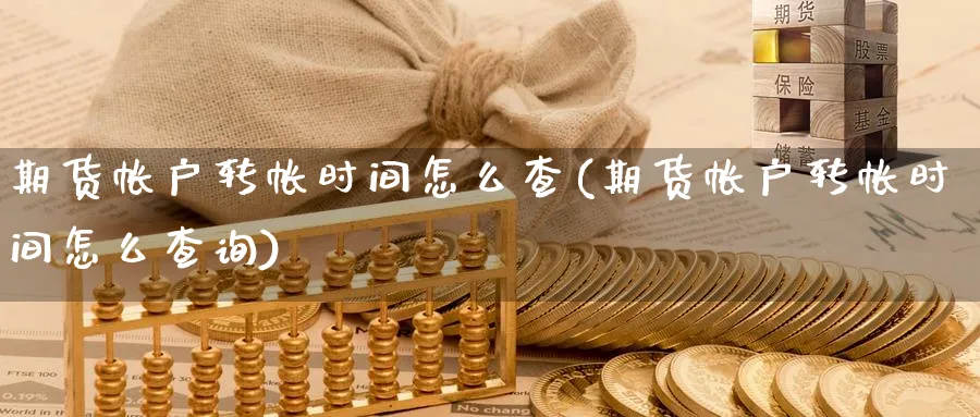 期货帐户转帐时间怎么查(期货帐户转帐时间怎么查询)_财金知识_第1张_青花期货直播间 期货帐户转帐时间怎么查(期货帐户转帐时间怎么查询)_https://qh.ynbygsw.com_财金知识_第1张