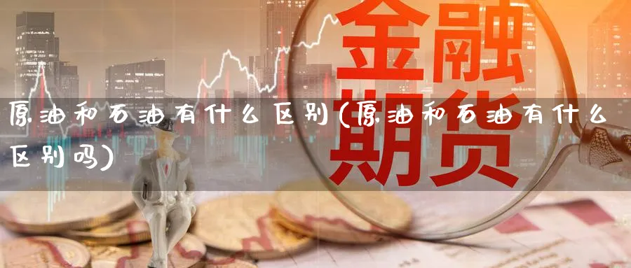 原油和石油有什么区别(原油和石油有什么区别吗)_财金知识_第1张_青花期货直播间 原油和石油有什么区别(原油和石油有什么区别吗)_https://qh.ynbygsw.com_财金知识_第1张