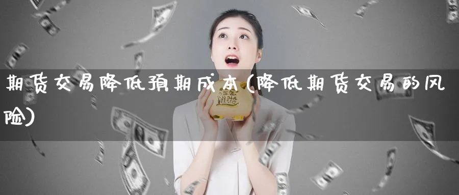 期货交易降低预期成本(降低期货交易的风险)_期货直播_第1张_青花期货直播间 期货交易降低预期成本(降低期货交易的风险)_https://qh.ynbygsw.com_期货直播_第1张