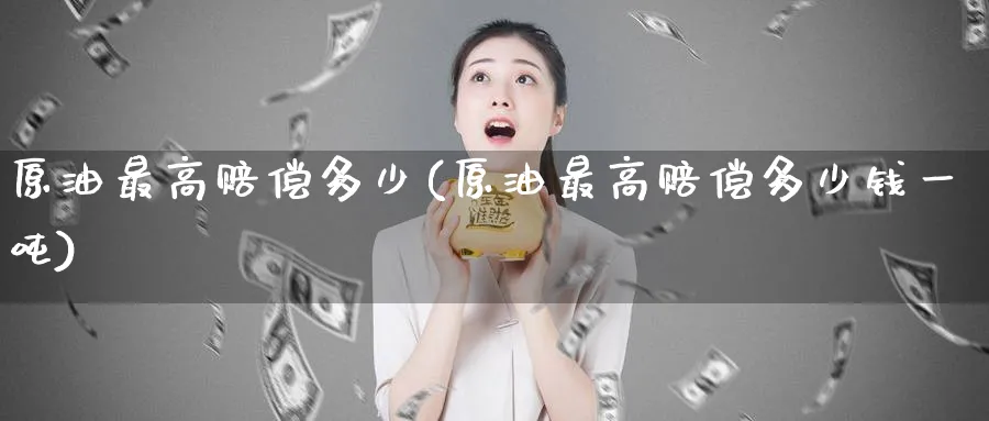 原油最高赔偿多少(原油最高赔偿多少钱一吨)_期货交易_第1张_青花期货直播间 原油最高赔偿多少(原油最高赔偿多少钱一吨)_https://qh.ynbygsw.com_期货交易_第1张
