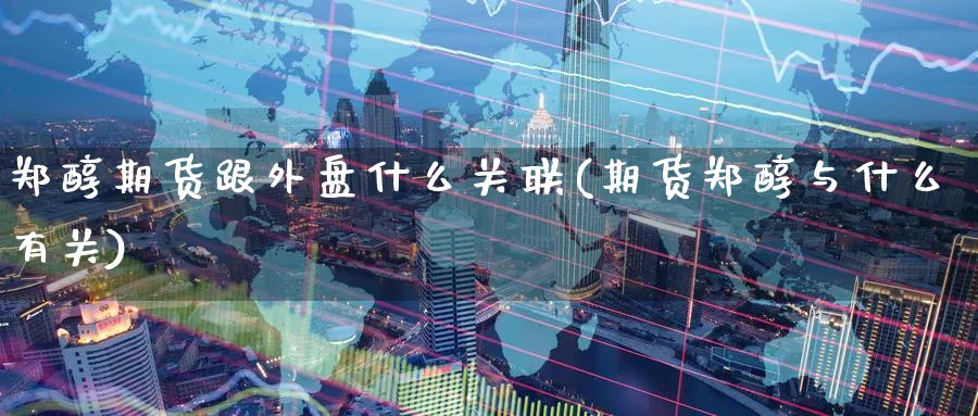 郑醇期货跟外盘什么关联(期货郑醇与什么有关)_财金知识_第1张_青花期货直播间 郑醇期货跟外盘什么关联(期货郑醇与什么有关)_https://qh.ynbygsw.com_财金知识_第1张