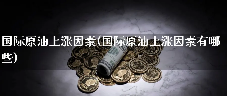 国际原油上涨因素(国际原油上涨因素有哪些)_期货直播_第1张_青花期货直播间 国际原油上涨因素(国际原油上涨因素有哪些)_https://qh.ynbygsw.com_期货直播_第1张