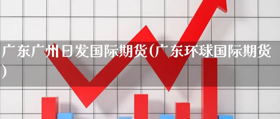 广东广州日发国际期货(广东环球国际期货)_https://qh.ynbygsw.com_期货直播_第1张