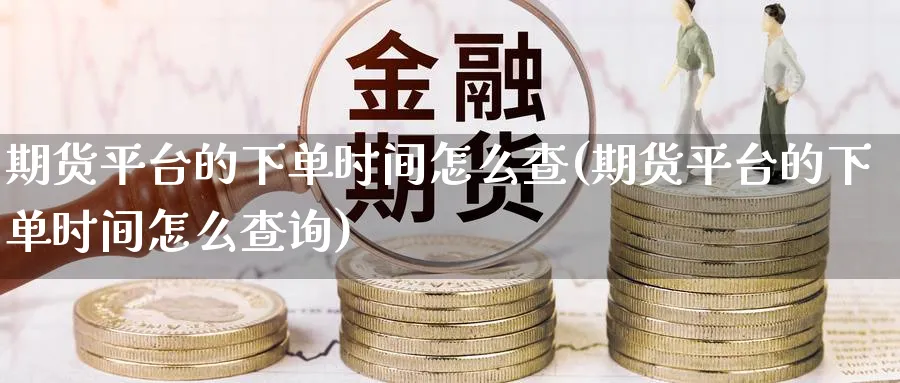 期货平台的下单时间怎么查(期货平台的下单时间怎么查询)_财金知识_第1张_青花期货直播间 期货平台的下单时间怎么查(期货平台的下单时间怎么查询)_https://qh.ynbygsw.com_财金知识_第1张