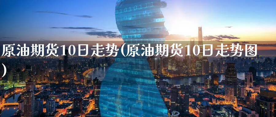 原油期货10日走势(原油期货10日走势图)_财金知识_第1张_青花期货直播间 原油期货10日走势(原油期货10日走势图)_https://qh.ynbygsw.com_财金知识_第1张