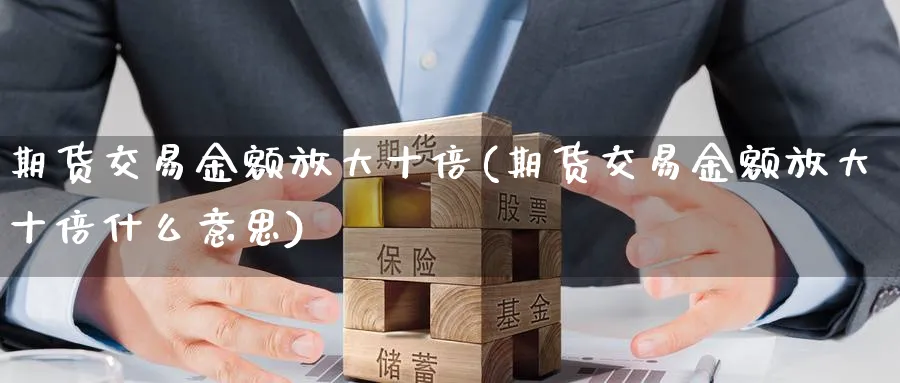 期货交易金额放大十倍(期货交易金额放大十倍什么意思)_期货喊单_第1张_青花期货直播间 期货交易金额放大十倍(期货交易金额放大十倍什么意思)_https://qh.ynbygsw.com_期货喊单_第1张