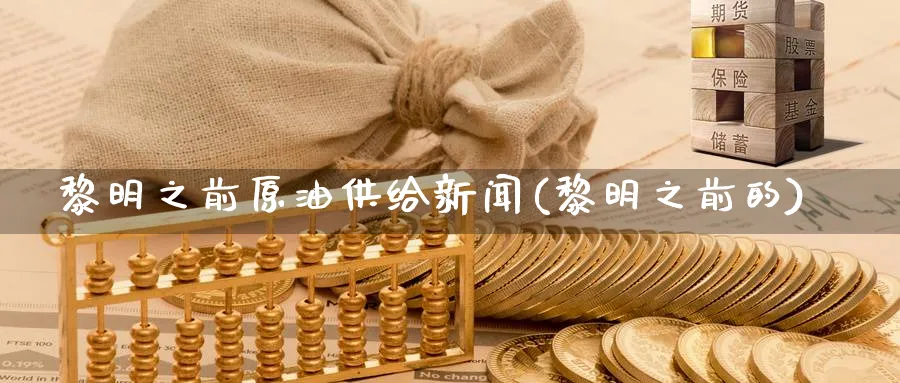 黎明之前原油供给新闻(黎明之前的)_期货直播_第1张_青花期货直播间 黎明之前原油供给新闻(黎明之前的)_https://qh.ynbygsw.com_期货直播_第1张