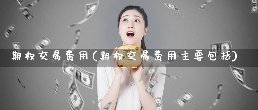 期权交易费用(期权交易费用主要包括)_期货喊单_第1张_青花期货直播间 期权交易费用(期权交易费用主要包括)_https://qh.ynbygsw.com_期货喊单_第1张