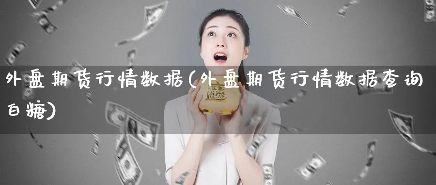 外盘期货行情数据(外盘期货行情数据查询白糖)_财金百科_第1张_青花期货直播间 外盘期货行情数据(外盘期货行情数据查询白糖)_https://qh.ynbygsw.com_财金百科_第1张