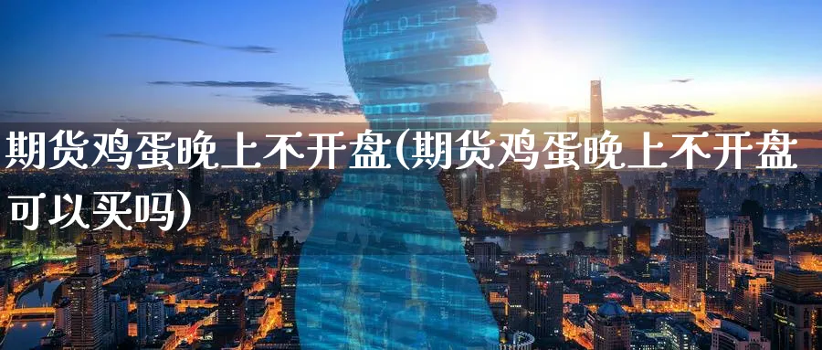 期货鸡蛋晚上不开盘(期货鸡蛋晚上不开盘可以买吗)_期货交易_第1张_青花期货直播间 期货鸡蛋晚上不开盘(期货鸡蛋晚上不开盘可以买吗)_https://qh.ynbygsw.com_期货交易_第1张