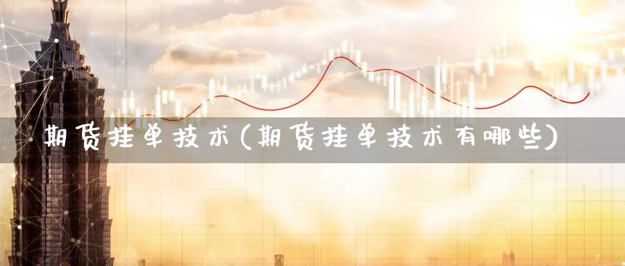 期货挂单技术(期货挂单技术有哪些)_国际期货_第1张_青花期货直播间 期货挂单技术(期货挂单技术有哪些)_https://qh.ynbygsw.com_国际期货_第1张
