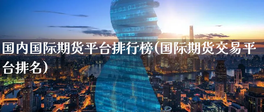 国内国际期货平台排行榜(国际期货交易平台排名)_期货交易_第1张_青花期货直播间 国内国际期货平台排行榜(国际期货交易平台排名)_https://qh.ynbygsw.com_期货交易_第1张