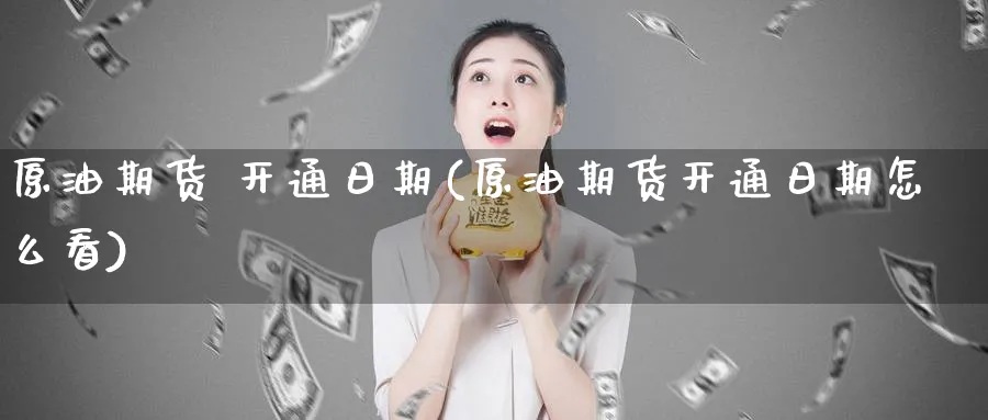 原油期货 开通日期(原油期货开通日期怎么看)_财金知识_第1张_青花期货直播间 原油期货 开通日期(原油期货开通日期怎么看)_https://qh.ynbygsw.com_财金知识_第1张