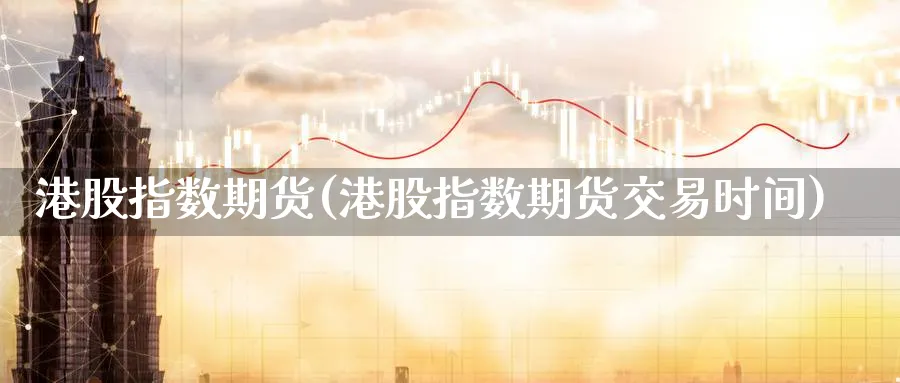 港股指数期货(港股指数期货交易时间)_财金百科_第1张_青花期货直播间 港股指数期货(港股指数期货交易时间)_https://qh.ynbygsw.com_财金百科_第1张