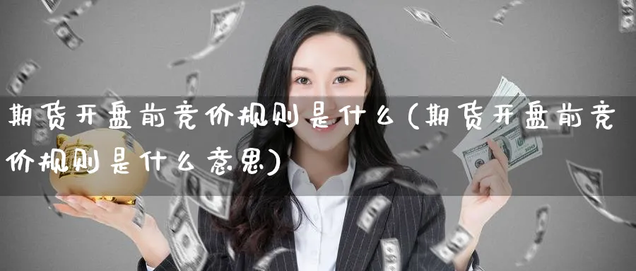 期货开盘前竞价规则是什么(期货开盘前竞价规则是什么意思)_期货直播_第1张_青花期货直播间 期货开盘前竞价规则是什么(期货开盘前竞价规则是什么意思)_https://qh.ynbygsw.com_期货直播_第1张