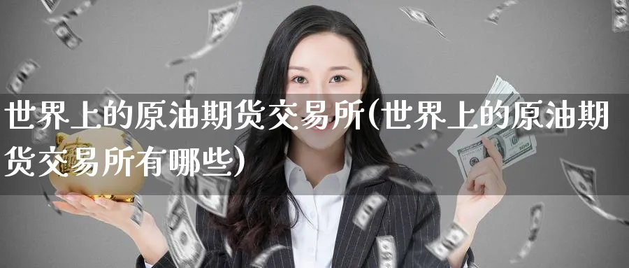 世界上的原油期货交易所(世界上的原油期货交易所有哪些)_财金百科_第1张_青花期货直播间 世界上的原油期货交易所(世界上的原油期货交易所有哪些)_https://qh.ynbygsw.com_财金百科_第1张