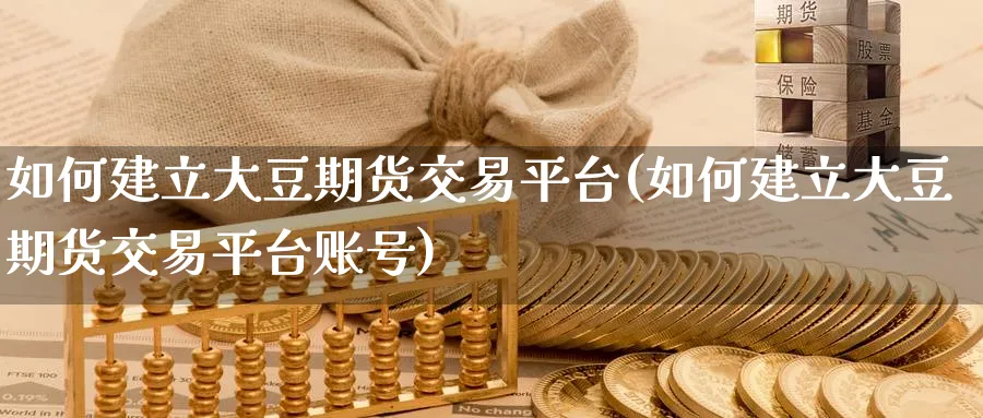 如何建立大豆期货交易平台(如何建立大豆期货交易平台账号)_财金知识_第1张_青花期货直播间 如何建立大豆期货交易平台(如何建立大豆期货交易平台账号)_https://qh.ynbygsw.com_财金知识_第1张